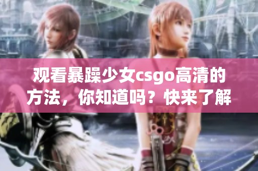 观看暴躁少女csgo高清的方法，你知道吗？快来了解一下吧！