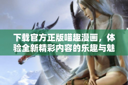 下载官方正版喵趣漫画，体验全新精彩内容的乐趣与魅力
