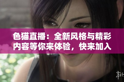 色猫直播：全新风格与精彩内容等你来体验，快来加入我们吧！