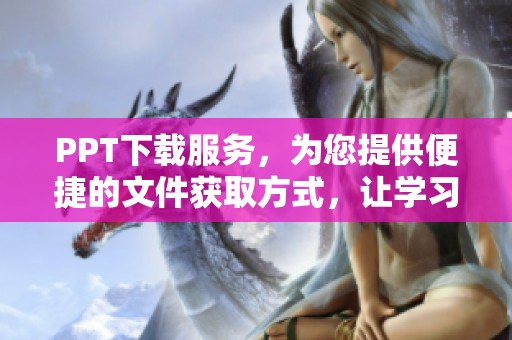 PPT下载服务，为您提供便捷的文件获取方式，让学习更加轻松高效。