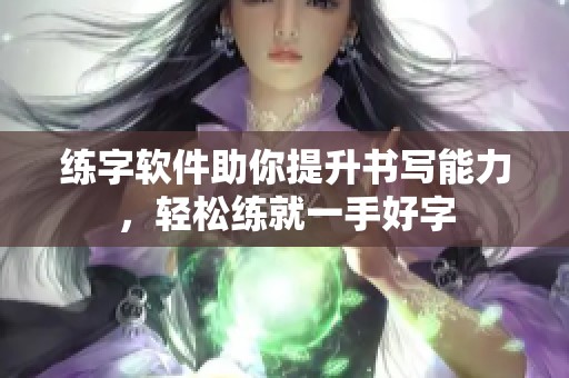 练字软件助你提升书写能力，轻松练就一手好字