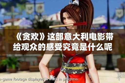 《贪欢》这部意大利电影带给观众的感受究竟是什么呢？让我们一同探索这部作品。