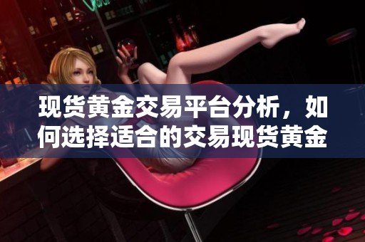 现货黄金交易平台分析，如何选择适合的交易现货黄金平台呢