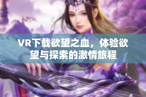 VR下载欲望之血，体验欲望与探索的激情旅程