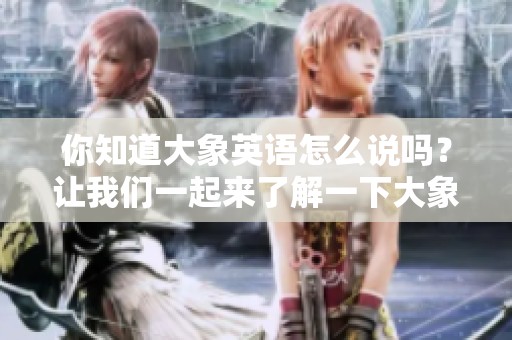 你知道大象英语怎么说吗？让我们一起来了解一下大象的英语表达吧！