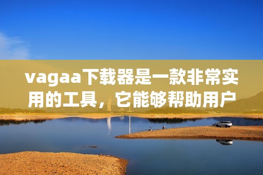 vagaa下载器是一款非常实用的工具，它能够帮助用户轻松下载内容。