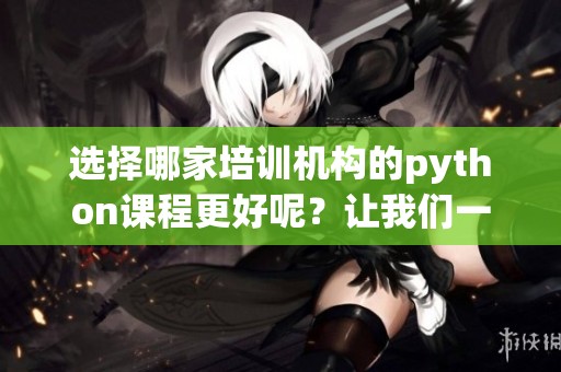 选择哪家培训机构的python课程更好呢？让我们一起探讨一下。