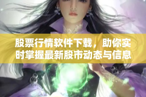 股票行情软件下载，助你实时掌握最新股市动态与信息技巧