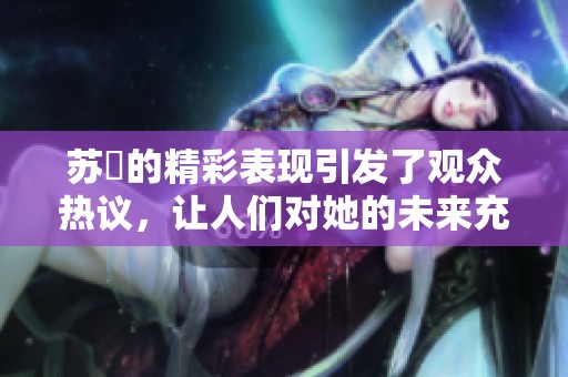 苏玥的精彩表现引发了观众热议，让人们对她的未来充满期待。