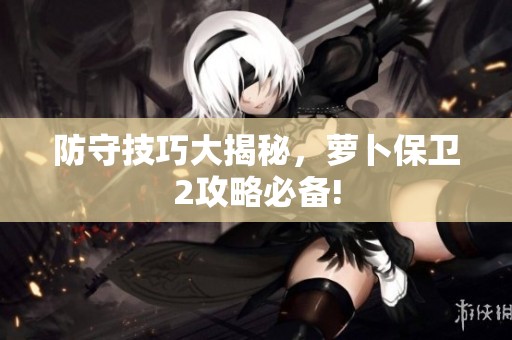 防守技巧大揭秘，萝卜保卫2攻略必备!