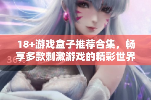 18+游戏盒子推荐合集，畅享多款刺激游戏的精彩世界