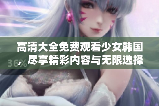 高清大全免费观看少女韩国，尽享精彩内容与无限选择的乐趣