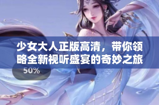 少女大人正版高清，带你领略全新视听盛宴的奇妙之旅！