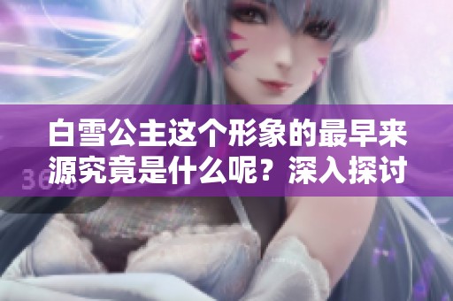 白雪公主这个形象的最早来源究竟是什么呢？深入探讨白雪公主的起源故事