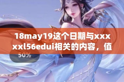 18may19这个日期与xxxxxl56edui相关的内容，值得大家深入了解和思考