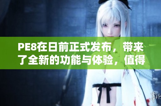 PE8在日前正式发布，带来了全新的功能与体验，值得关注和期待