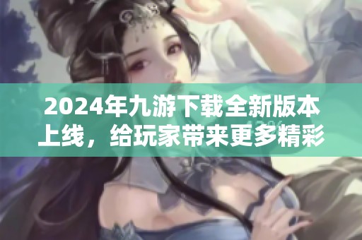 2024年九游下载全新版本上线，给玩家带来更多精彩体验