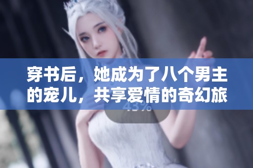 穿书后，她成为了八个男主的宠儿，共享爱情的奇幻旅程