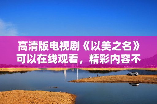 高清版电视剧《以美之名》可以在线观看，精彩内容不容错过！