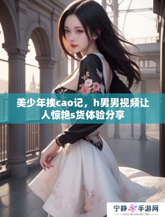 美少年挨cao记，h男男视频让人惊艳s货体验分享