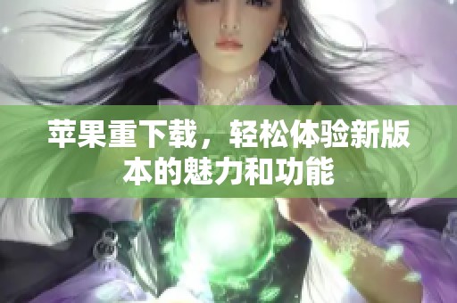 苹果重下载，轻松体验新版本的魅力和功能