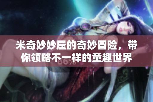 米奇妙妙屋的奇妙冒险，带你领略不一样的童趣世界