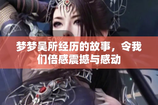 梦梦吴所经历的故事，令我们倍感震撼与感动