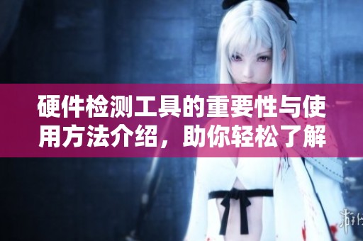 硬件检测工具的重要性与使用方法介绍，助你轻松了解设备情况