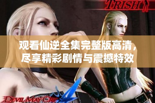 观看仙逆全集完整版高清，尽享精彩剧情与震撼特效