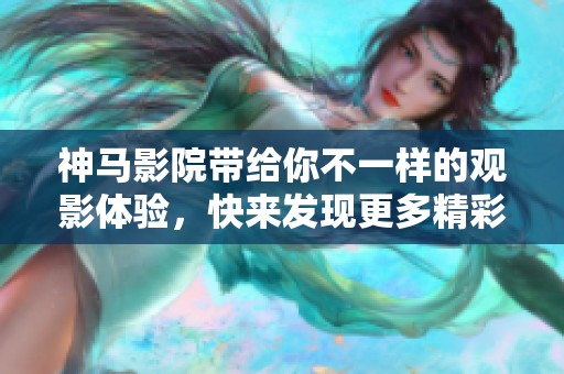 神马影院带给你不一样的观影体验，快来发现更多精彩电影吧