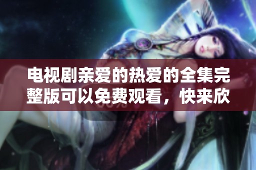 电视剧亲爱的热爱的全集完整版可以免费观看，快来欣赏精彩内容！
