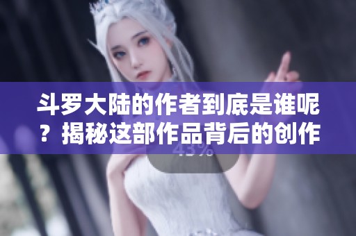 斗罗大陆的作者到底是谁呢？揭秘这部作品背后的创作者。