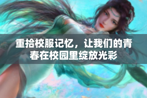 重拾校服记忆，让我们的青春在校园里绽放光彩
