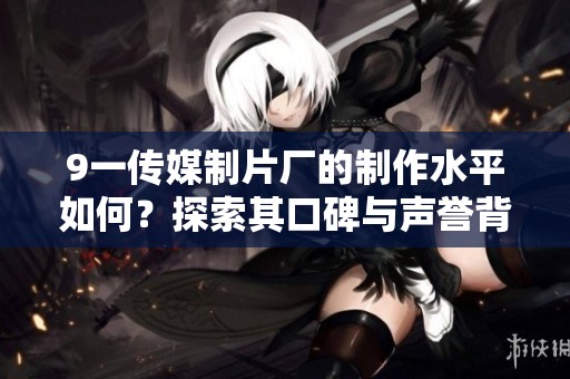 9一传媒制片厂的制作水平如何？探索其口碑与声誉背后的故事。