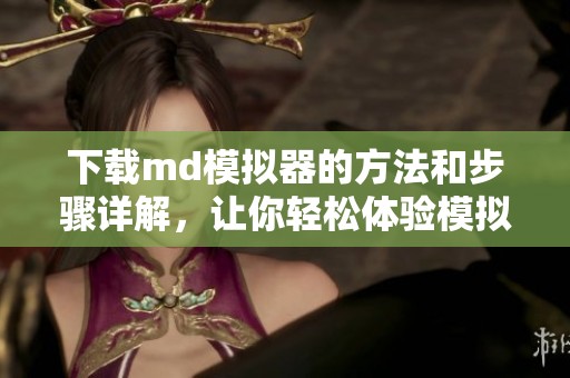 下载md模拟器的方法和步骤详解，让你轻松体验模拟器的魅力