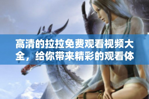 高清的拉拉免费观看视频大全，给你带来精彩的观看体验和丰富的选择