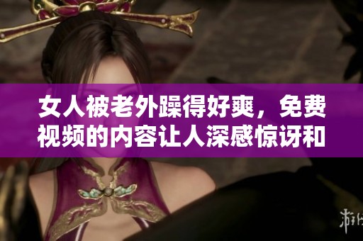 女人被老外躁得好爽，免费视频的内容让人深感惊讶和震撼