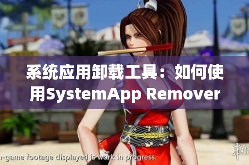 系统应用卸载工具：如何使用SystemApp Remover来优化你的设备体验