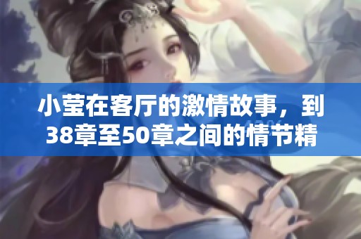 小莹在客厅的激情故事，到38章至50章之间的情节精彩纷呈