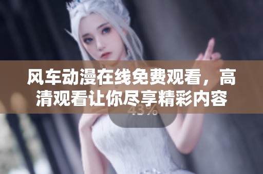 风车动漫在线免费观看，高清观看让你尽享精彩内容