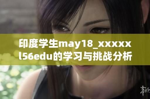 印度学生may18_xxxxxl56edu的学习与挑战分析，探索未来教育的发展方向