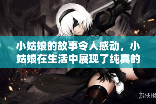 小姑娘的故事令人感动，小姑娘在生活中展现了纯真的美好与勇气