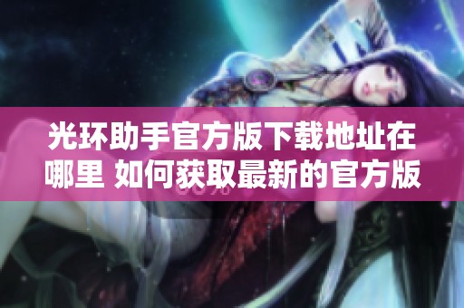 光环助手官方版下载地址在哪里 如何获取最新的官方版光环助手