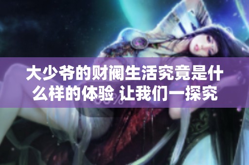 大少爷的财阀生活究竟是什么样的体验 让我们一探究竟吧