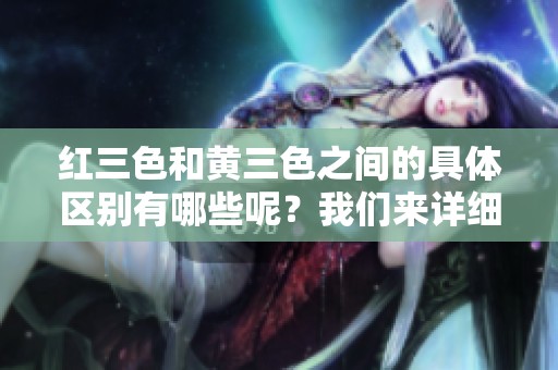 红三色和黄三色之间的具体区别有哪些呢？我们来详细了解一下。