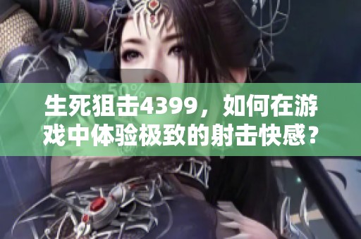 生死狙击4399，如何在游戏中体验极致的射击快感？