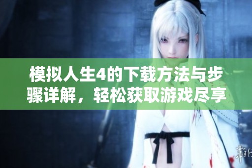 模拟人生4的下载方法与步骤详解，轻松获取游戏尽享乐趣