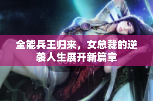 全能兵王归来，女总裁的逆袭人生展开新篇章