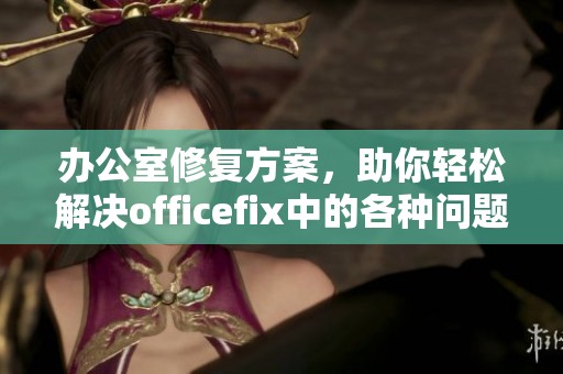 办公室修复方案，助你轻松解决officefix中的各种问题