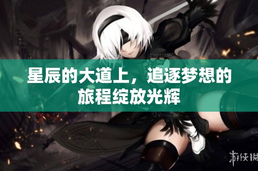 星辰的大道上，追逐梦想的旅程绽放光辉